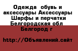 Одежда, обувь и аксессуары Аксессуары - Шарфы и перчатки. Белгородская обл.,Белгород г.